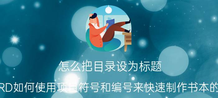 怎么把目录设为标题 WORD如何使用项目符号和编号来快速制作书本的目录？